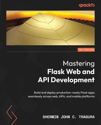 Mastering Flask Web and API Development: Build and deploy production-ready Flask apps seamlessly across web, APIs, and mobile platforms - Sherwin John C. Tragura - cover