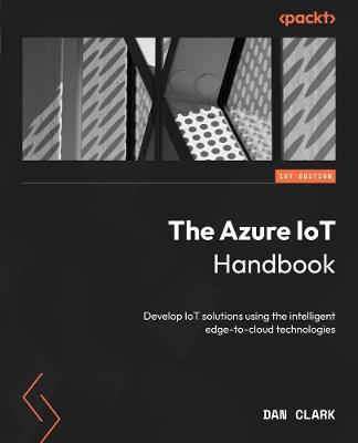 The Azure IoT Handbook: Develop IoT solutions using the intelligent edge-to-cloud technologies - Dan Clark - cover
