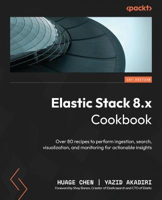 Elastic Stack 8.x Cookbook: Over 80 recipes to perform ingestion, search, visualization, and monitoring for actionable insights - Huage Chen,Yazid Akadiri - cover