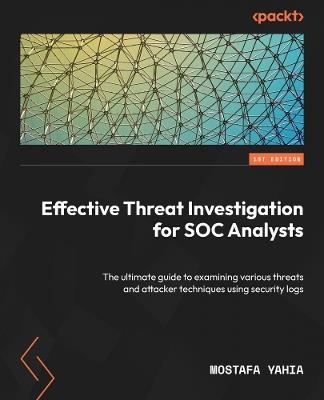 Effective Threat Investigation for SOC Analysts: The ultimate guide to examining various threats and attacker techniques using security logs - Mostafa Yahia - cover