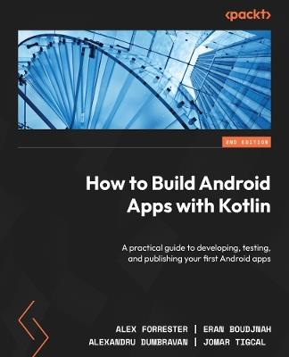 How to Build Android Apps with Kotlin: A practical guide to developing, testing, and publishing your first Android apps - Alex Forrester,Eran Boudjnah,Alexandru Dumbravan - cover