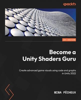 Become a Unity Shaders Guru: Create advanced game visuals using code and graphs in Unity 2022 - Mina Pêcheux - cover