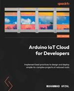 Arduino IoT Cloud for Developers: Implement best practices to design and deploy simple-to-complex projects at reduced costs