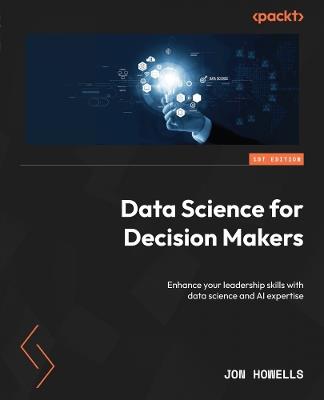 Data Science for Decision Makers: Enhance your leadership skills with data science and AI expertise - Jon Howells - cover