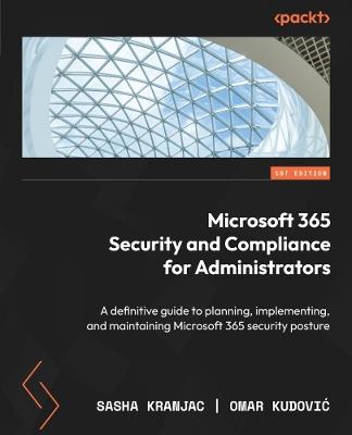 Microsoft 365 Security and Compliance for Administrators: A definitive guide to planning, implementing, and maintaining Microsoft 365 security posture - Sasha Kranjac,Omar Kudovic - cover