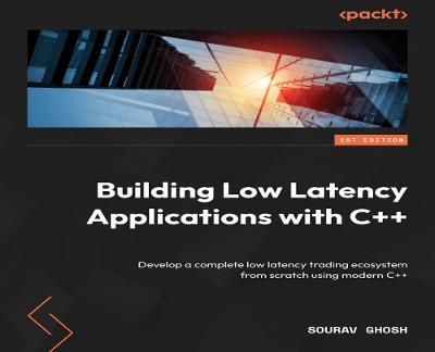 Building Low Latency Applications with C++: Develop a complete low latency trading ecosystem from scratch using modern C++ - Sourav Ghosh - cover