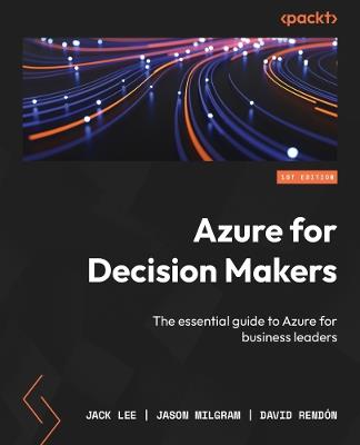 Azure for Decision Makers: The essential guide to Azure for business leaders - Jack Lee,Jason Milgram,David Rendón - cover