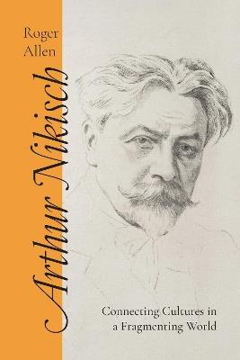 Arthur Nikisch: Connecting Cultures in a Fragmenting World - Roger Allen - cover