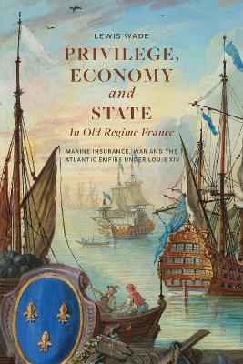 Privilege, Economy and State in Old Regime France: Marine Insurance, War and the Atlantic Empire under Louis XIV - Lewis Wade - cover
