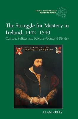 The Struggle for Mastery in Ireland, 1442-1540: Culture, Politics and Kildare-Ormond Rivalry - Alan Kelly - cover