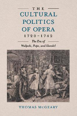 The Cultural Politics of Opera, 1720-1742: The Era of Walpole, Pope, and Handel - Thomas McGeary - cover
