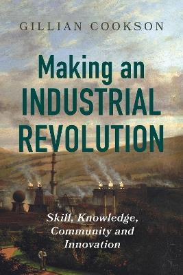 Making an Industrial Revolution: Skill, Knowledge, Community and Innovation - Gillian Cookson - cover