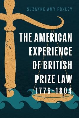 The American Experience of British Prize Law, 1776-1804 - Suzanne Amy Foxley - cover