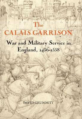 The Calais Garrison: War and Military Service in England, 1436-1558 - David Grummitt - cover