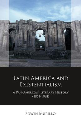 Latin America and Existentialism: A Pan-American Literary History (1864-1938) - Edwin Murillo - cover