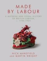 Made by Labour: A Material and Visual History of British Labour, c. 1780-1924 - Nick Mansfield,Martin Wright - cover