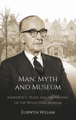 Man, Myth and Museum: Iorwerth C. Peate and the Making of the Welsh Folk Museum - Eurwyn Wiliam - cover