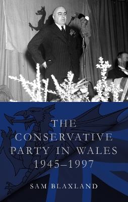 The Conservative Party in Wales, 1945-1997 - Sam Blaxland - cover