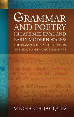 Grammar and Poetry in Late Medieval and Early Modern Wales: The Transmission and Reception of the Welsh Bardic Grammars - Michaela Jacques - cover