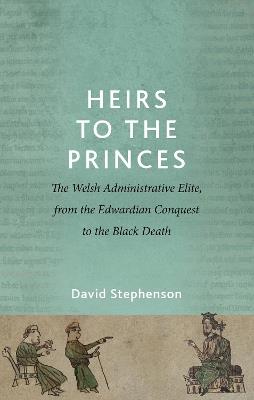 Heirs to the Princes: The Welsh Administrative Elite, from the Edwardian Conquest to the Black Death - David Stephenson - cover