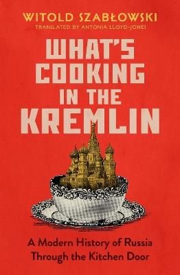 What's Cooking in the Kremlin: A Modern History of Russia Through the Kitchen Door - Witold Szablowski - cover