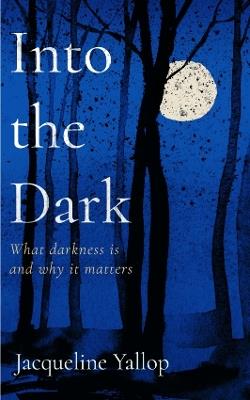 Into the Dark: What darkness is and why it matters - Jacqueline Yallop - cover