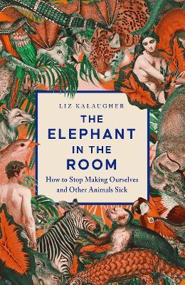 The Elephant in the Room: How to Stop Making Ourselves and Other Animals Sick - Liz Kalaugher - cover
