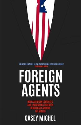 Foreign Agents: How American Lobbyists and Lawmakers Threaten Democracy Around the World - Casey Michel - cover
