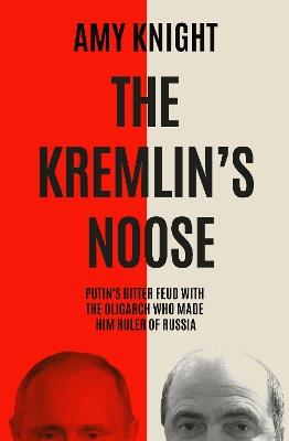 The Kremlin's Noose: Vladimir Putin’s Bitter Feud with the Oligarch Who Made Him Ruler of Russia - Amy Knight - cover