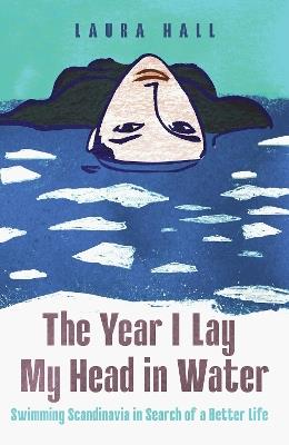 The Year I Lay My Head in Water: Swimming Scandinavia in Search of a Better Life - Laura Hall - cover