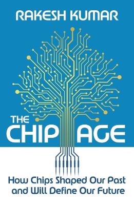 The Chip Age: How Chips Shaped Our Past and Will Define Our Future - Rakesh Kumar - cover