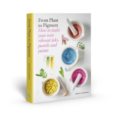 From Plant to Pigment: How to Make Your Own Vibrant Inks, Pastels and Paints - Natalie Stopka - cover