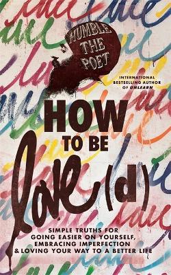How to Be Love(d): Simple Truths for Going Easier on Yourself, Embracing Imperfection & Loving Your Way to a Better Life - Humble the Poet - cover