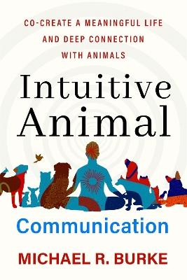 Intuitive Animal Communication: Co-Create a Meaningful Life and Deep Connection with Animals - Michael R. Burke - cover