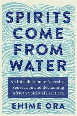Spirits Come from Water: An Introduction to Ancestral Veneration and Reclaiming African Spiritual Practices - Ehime Ora - cover