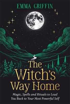 The Witch's Way Home: Magic, Spells and Rituals to Lead You Back to Your Most Powerful Self - Emma Griffin - cover