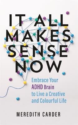 It All Makes Sense Now: Embrace Your ADHD Brain to Live a Creative and Colourful Life - Meredith Carder - cover