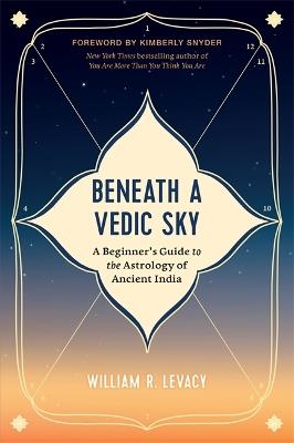 Beneath a Vedic Sky: A Beginner's Guide to the Astrology of Ancient India - William R. Levacy - cover