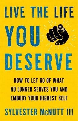 Live the Life You Deserve: How to Let Go of What No Longer Serves You and Embody Your Highest Self - Sylvester McNutt - cover