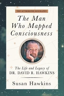 The Man Who Mapped Consciousness: The Life and Legacy of Dr. David R. Hawkins, The Authorized Biography - David R. Hawkins,Susan Hawkins - cover