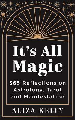 It’s All Magic: 365 Reflections on Astrology, Tarot and Manifestation - Aliza Kelly - cover