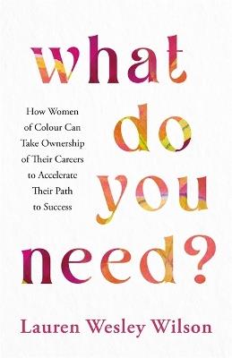 What Do You Need?: How Women of Colour Can Take Ownership of Their Careers to Accelerate Their Path to Success - Lauren Wesley Wilson - cover
