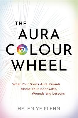 The Aura Colour Wheel: What Your Soul’s Aura Reveals About Your Inner Gifts, Wounds and Lessons - Helen Ye Plehn - cover