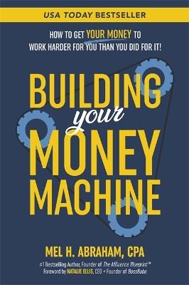 Building Your Money Machine: How to Get Your Money to Work Harder for You Than You Did for It! - Mel H. Abraham - cover