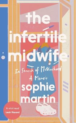 The Infertile Midwife: In Search of Motherhood - A Memoir - Sophie Martin - cover