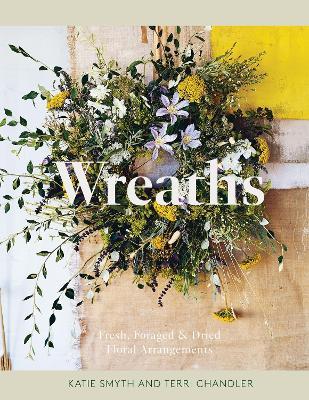 Wreaths: Fresh, Foraged & Dried Floral Arrangements - Terri Chandler,Katie Smyth - cover