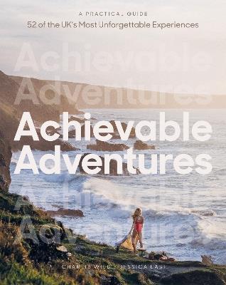 Achievable Adventures: A Practical Guide: 52 of the UK’s Most Unforgettable Experiences - Charlie Wild,Jessica Last - cover