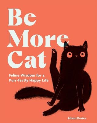 Be More Cat: Feline Wisdom for a Purr-fectly Happy Life - Alison Davies - cover
