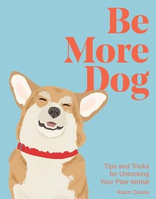 Be More Dog: Tips and Tricks for Unlocking Your Paw-tential - Alison Davies - cover