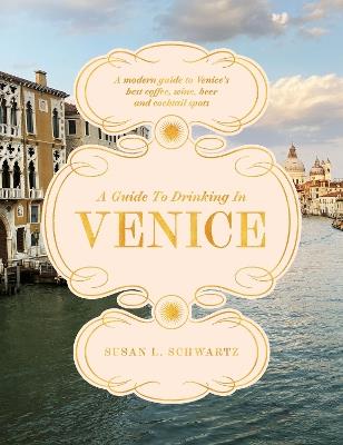 A Guide to Drinking in Venice: A modern guide to Venice’s best coffee, wine, beer and cocktail spots - Susan L. Schwartz - cover